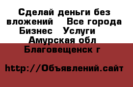 Сделай деньги без вложений. - Все города Бизнес » Услуги   . Амурская обл.,Благовещенск г.